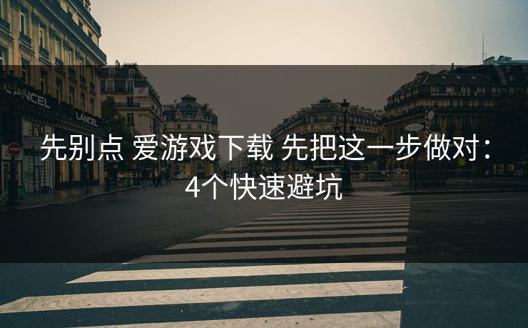 先别点 爱游戏下载 先把这一步做对：4个快速避坑