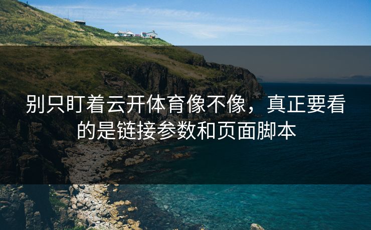 别只盯着云开体育像不像，真正要看的是链接参数和页面脚本