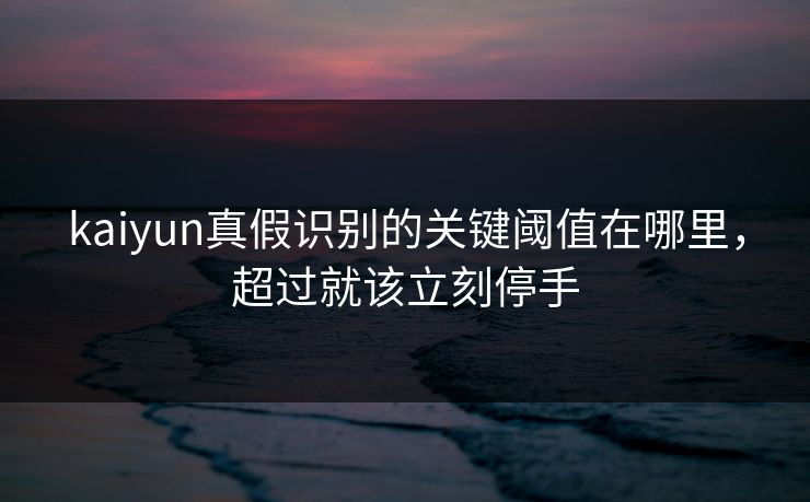 kaiyun真假识别的关键阈值在哪里，超过就该立刻停手