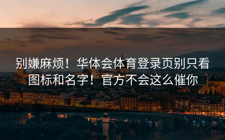 别嫌麻烦！华体会体育登录页别只看图标和名字！官方不会这么催你