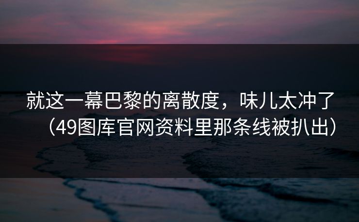 就这一幕巴黎的离散度，味儿太冲了（49图库官网资料里那条线被扒出）