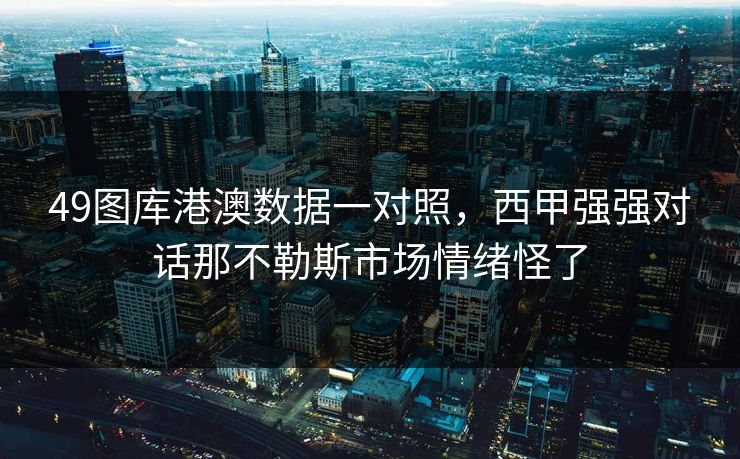 49图库港澳数据一对照，西甲强强对话那不勒斯市场情绪怪了