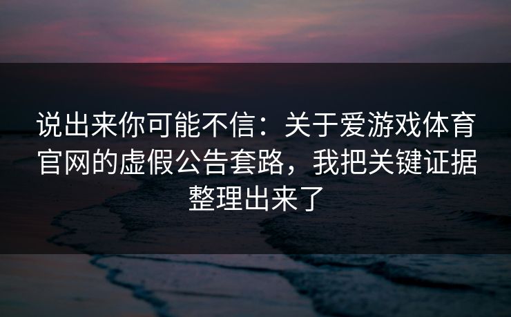 说出来你可能不信：关于爱游戏体育官网的虚假公告套路，我把关键证据整理出来了