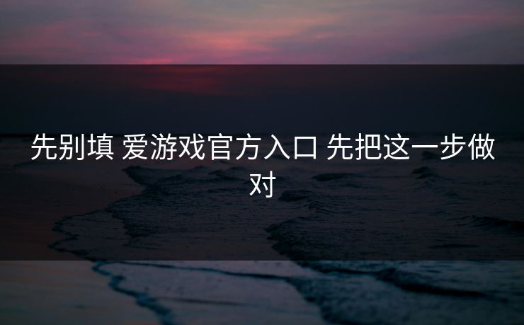 先别填 爱游戏官方入口 先把这一步做对