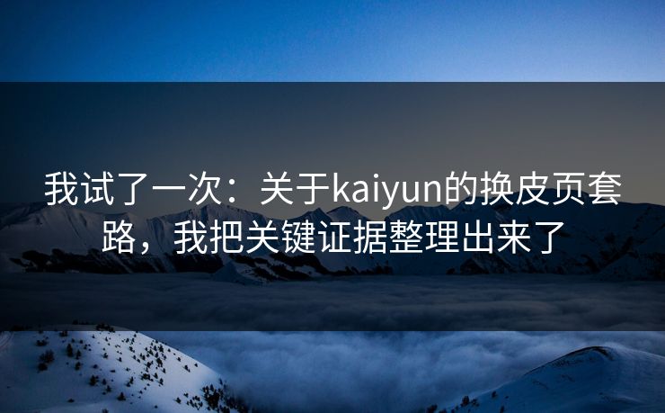 我试了一次：关于kaiyun的换皮页套路，我把关键证据整理出来了