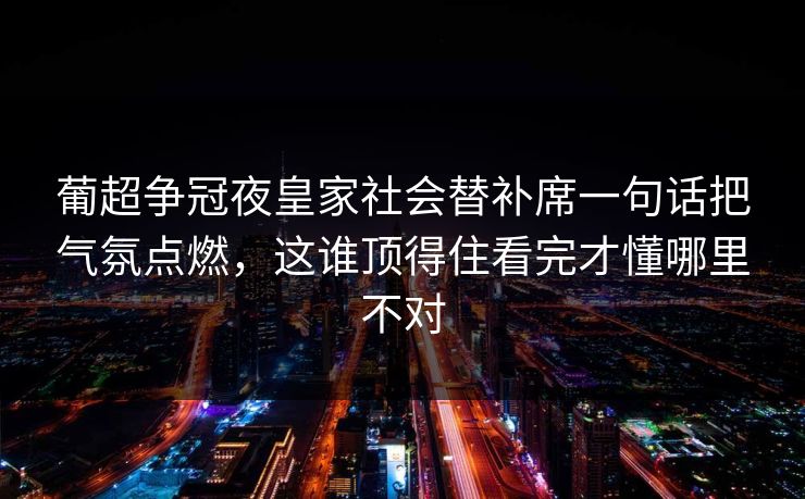 葡超争冠夜皇家社会替补席一句话把气氛点燃，这谁顶得住看完才懂哪里不对