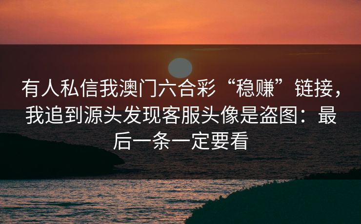 有人私信我澳门六合彩“稳赚”链接，我追到源头发现客服头像是盗图：最后一条一定要看