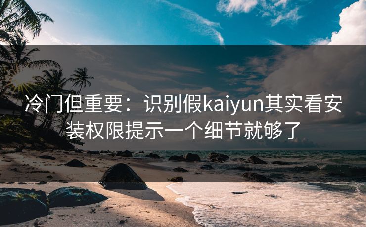 冷门但重要：识别假kaiyun其实看安装权限提示一个细节就够了