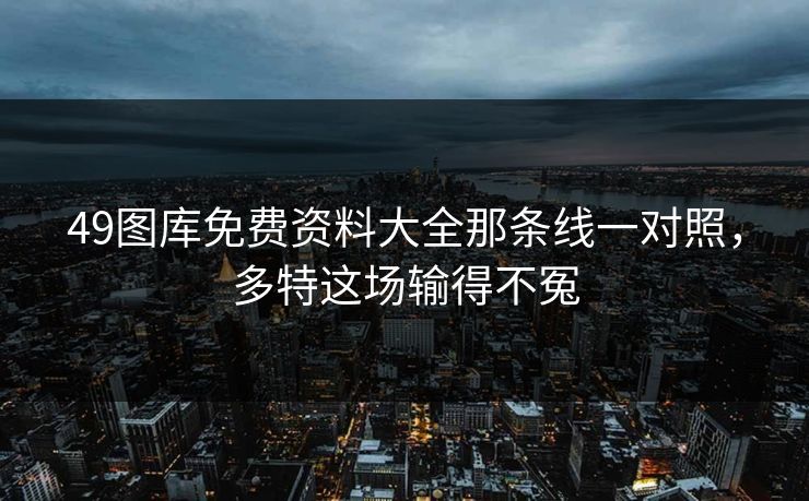 49图库免费资料大全那条线一对照，多特这场输得不冤
