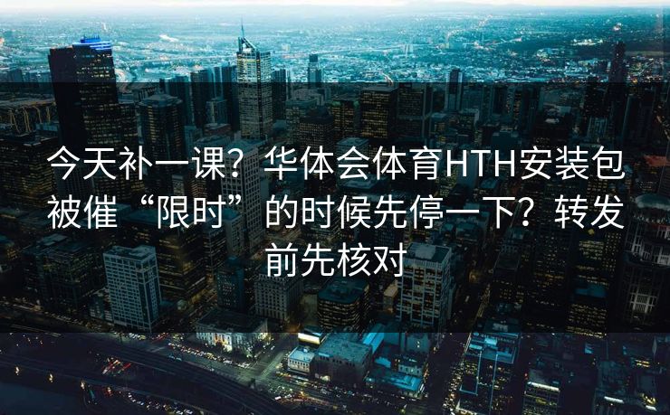 今天补一课？华体会体育HTH安装包被催“限时”的时候先停一下？转发前先核对