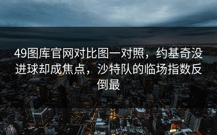 49图库官网对比图一对照，约基奇没进球却成焦点，沙特队的临场指数反倒最