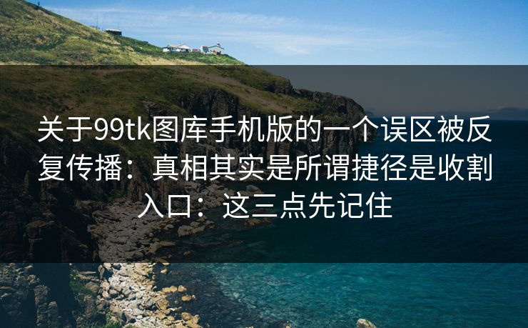 关于99tk图库手机版的一个误区被反复传播：真相其实是所谓捷径是收割入口：这三点先记住