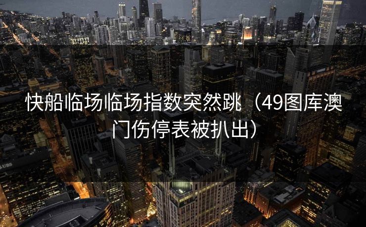 快船临场临场指数突然跳（49图库澳门伤停表被扒出）