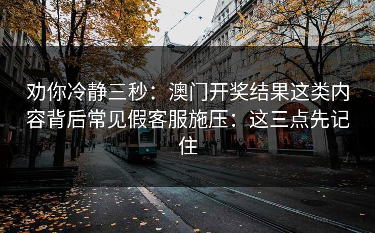 劝你冷静三秒：澳门开奖结果这类内容背后常见假客服施压：这三点先记住