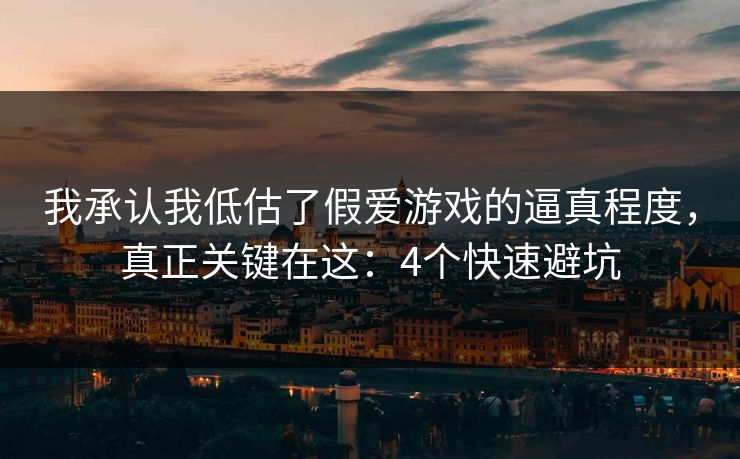 我承认我低估了假爱游戏的逼真程度，真正关键在这：4个快速避坑