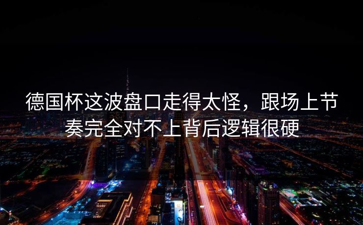 德国杯这波盘口走得太怪，跟场上节奏完全对不上背后逻辑很硬