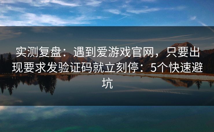 实测复盘：遇到爱游戏官网，只要出现要求发验证码就立刻停：5个快速避坑