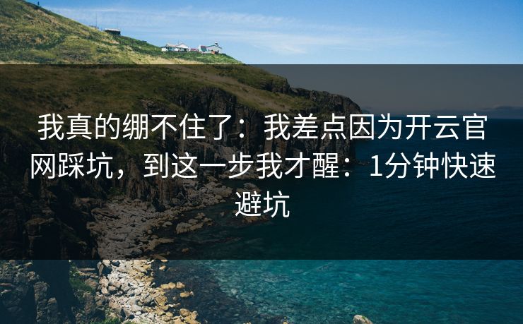 我真的绷不住了：我差点因为开云官网踩坑，到这一步我才醒：1分钟快速避坑