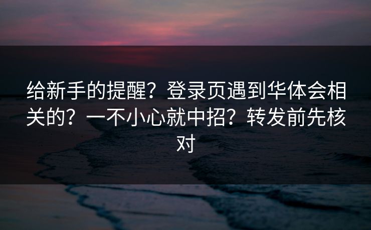 给新手的提醒？登录页遇到华体会相关的？一不小心就中招？转发前先核对