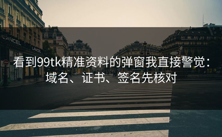 看到99tk精准资料的弹窗我直接警觉：域名、证书、签名先核对